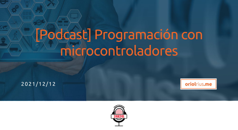2021-12-12 [Podcast] Programación con microcontroladores (24H24L)